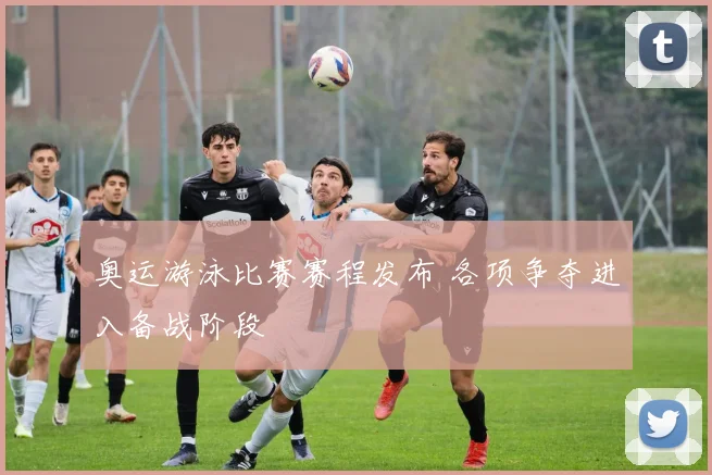 奥运游泳比赛赛程发布 各项争夺进入备战阶段