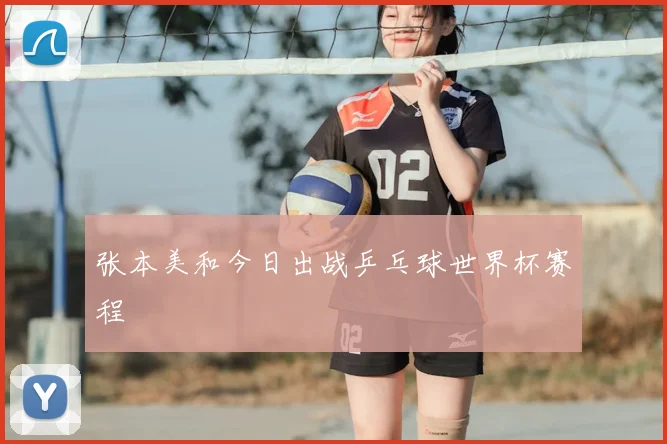 张本美和今日出战乒乓球世界杯赛程