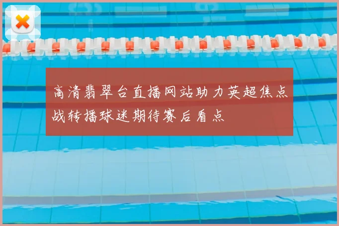 高清翡翠台直播网站助力英超焦点战转播球迷期待赛后看点