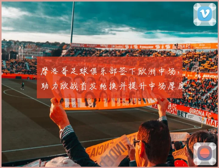 摩洛哥足球俱乐部签下欧洲中场，助力欧战首发轮换并提升中场厚度