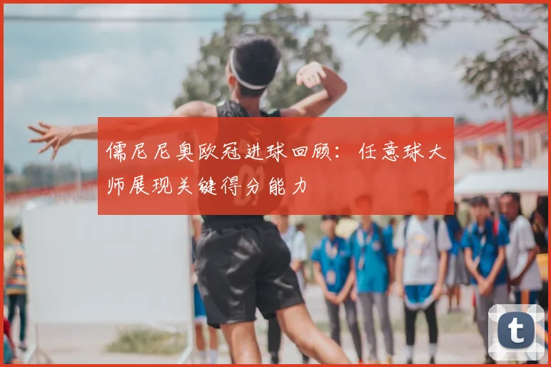 儒尼尼奥欧冠进球回顾:任意球大师展现关键得分能力