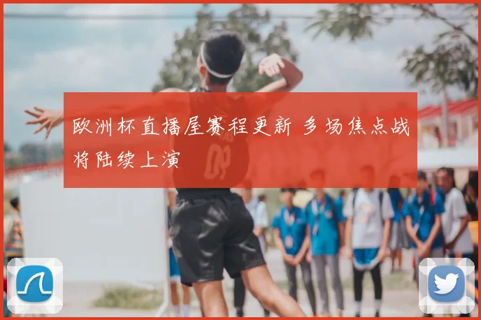 欧洲杯直播屋赛程更新 多场焦点战将陆续上演
