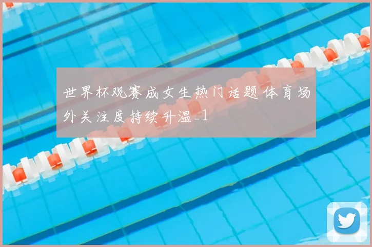 世界杯观赛成女生热门话题 体育场外关注度持续升温_1