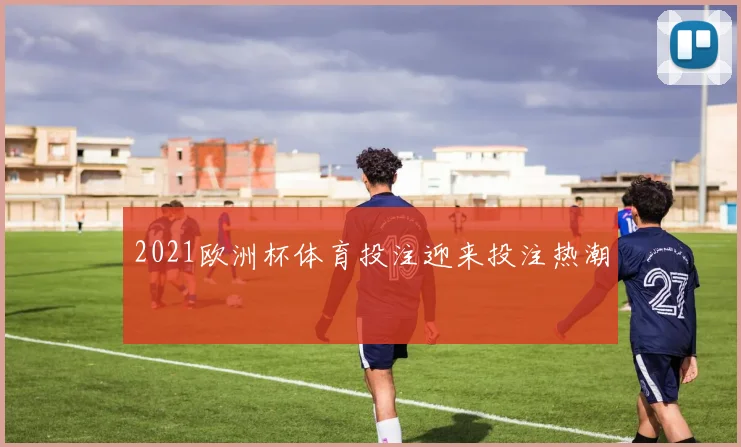 2021欧洲杯体育投注迎来投注热潮