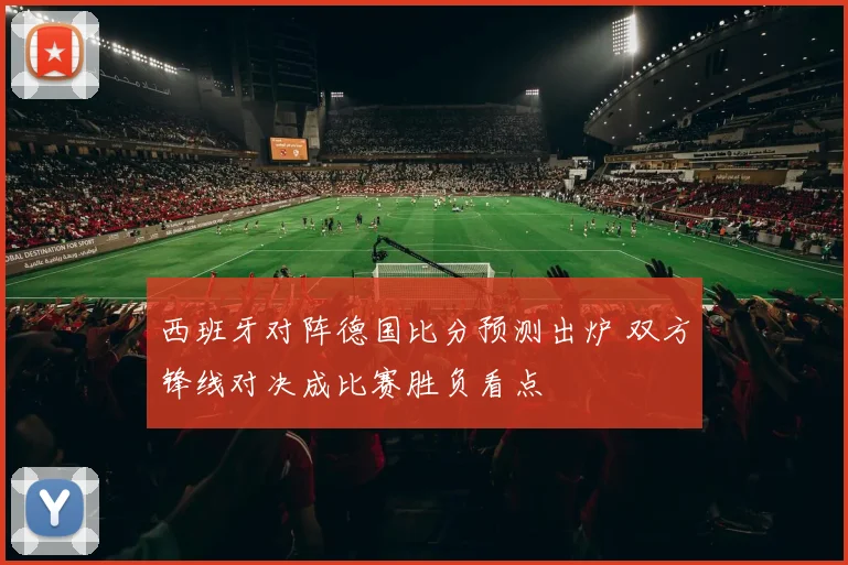 西班牙对阵德国比分预测出炉 双方锋线对决成比赛胜负看点