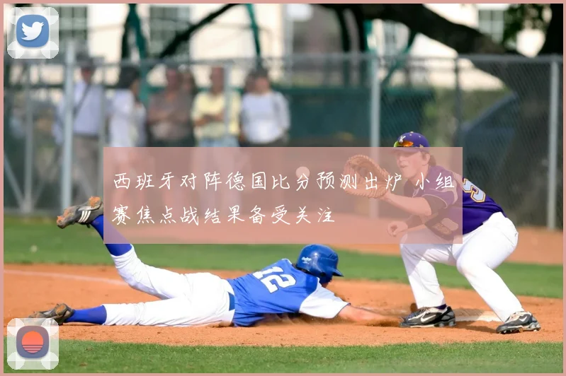 西班牙对阵德国比分预测出炉 小组赛焦点战结果备受关注