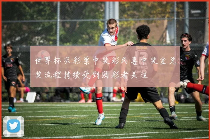 世界杯买彩票中奖彩民喜中奖金兑奖流程持续受到购彩者关注