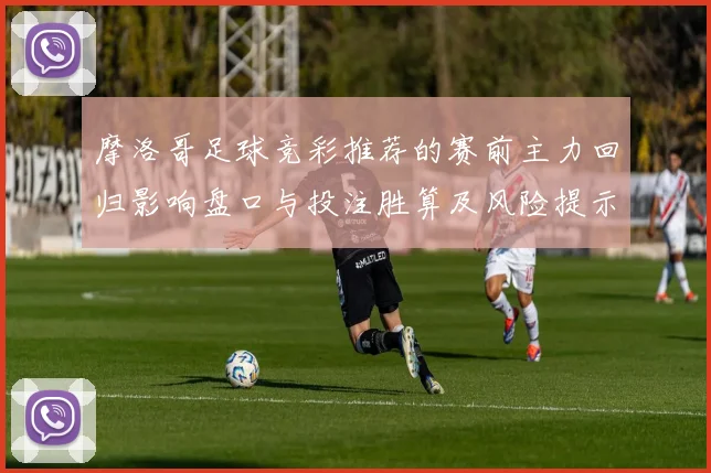 摩洛哥足球竞彩推荐的赛前主力回归影响盘口与投注胜算及风险提示