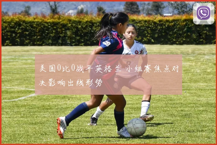 美国0比0战平英格兰 小组赛焦点对决影响出线形势