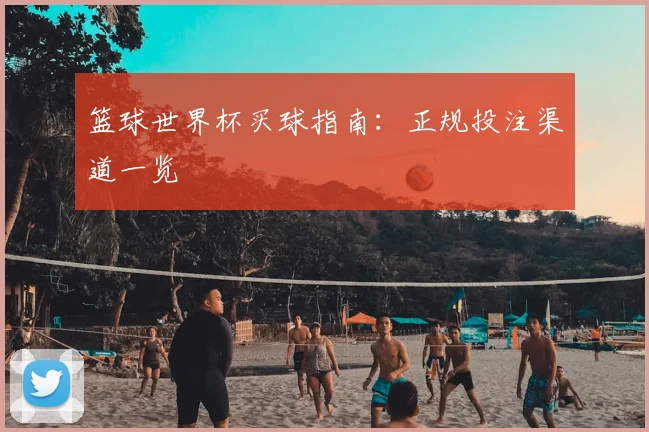 篮球世界杯买球指南:正规投注渠道一览