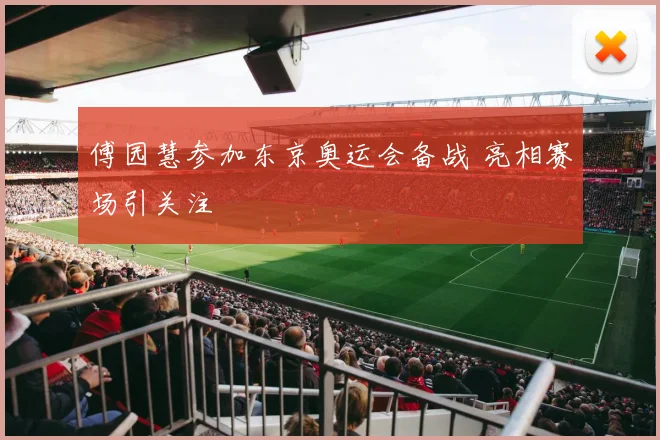 傅园慧参加东京奥运会备战 亮相赛场引关注