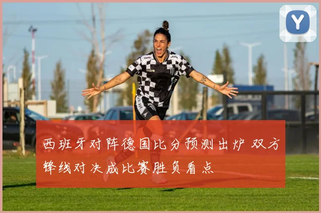西班牙对阵德国比分预测出炉 双方锋线对决成比赛胜负看点