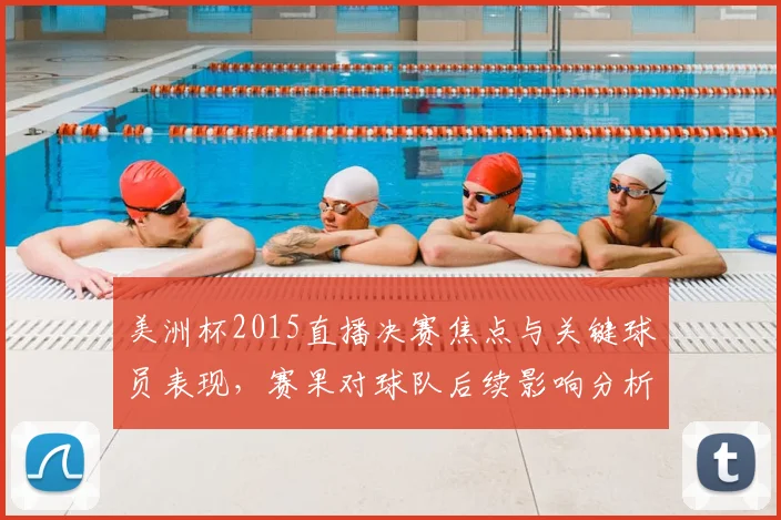 美洲杯2015直播决赛焦点与关键球员表现，赛果对球队后续影响分析
