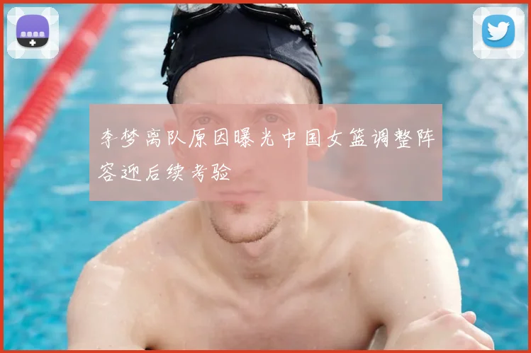 李梦离队原因曝光中国女篮调整阵容迎后续考验