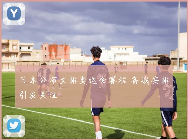 日本公布女排奥运会赛程 备战安排引发关注