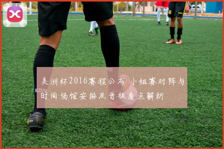 美洲杯2016赛程公布 小组赛对阵与时间场馆安排及晋级看点解析