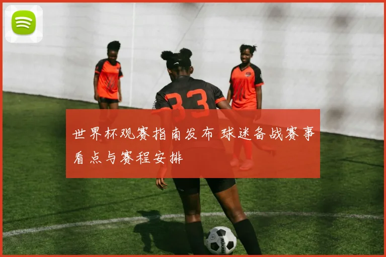 世界杯观赛指南发布 球迷备战赛事看点与赛程安排