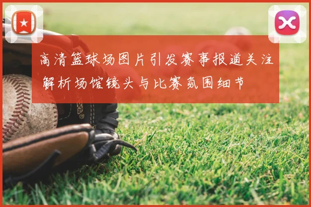 高清篮球场图片引发赛事报道关注 解析场馆镜头与比赛氛围细节