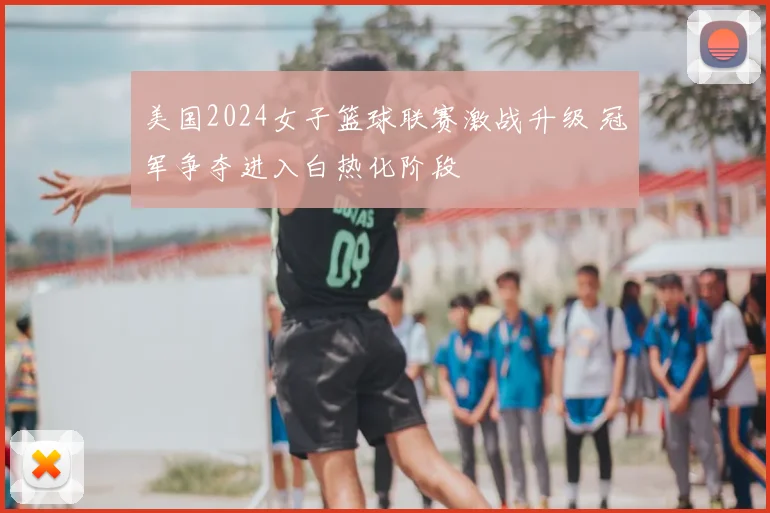 美国2024女子篮球联赛激战升级 冠军争夺进入白热化阶段