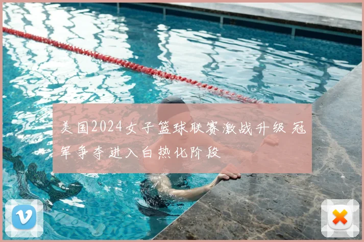 美国2024女子篮球联赛激战升级 冠军争夺进入白热化阶段