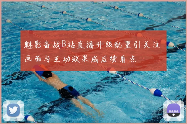 魅影备战B站直播升级配置引关注 画面与互动效果成后续看点
