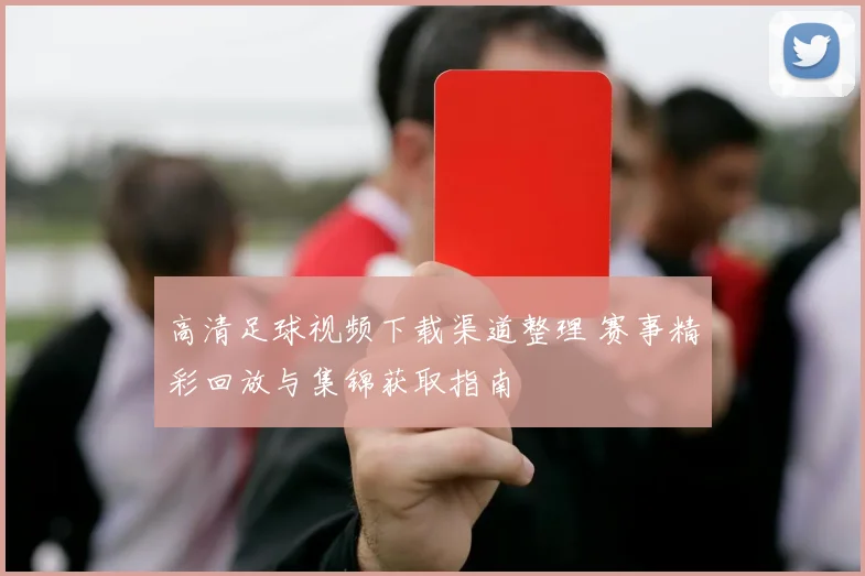 高清足球视频下载渠道整理 赛事精彩回放与集锦获取指南