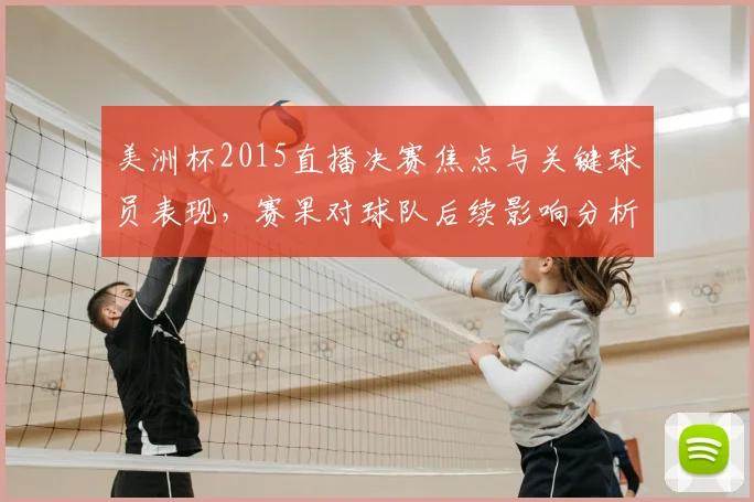 美洲杯2015直播决赛焦点与关键球员表现，赛果对球队后续影响分析