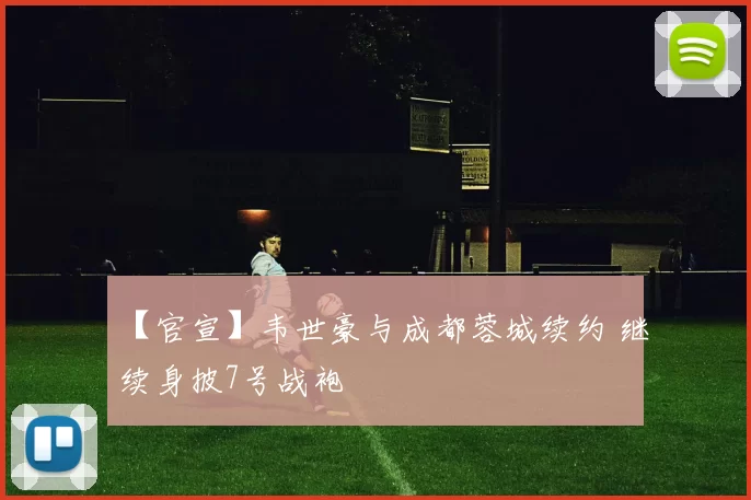 【官宣】韦世豪与成都蓉城续约 继续身披7号战袍