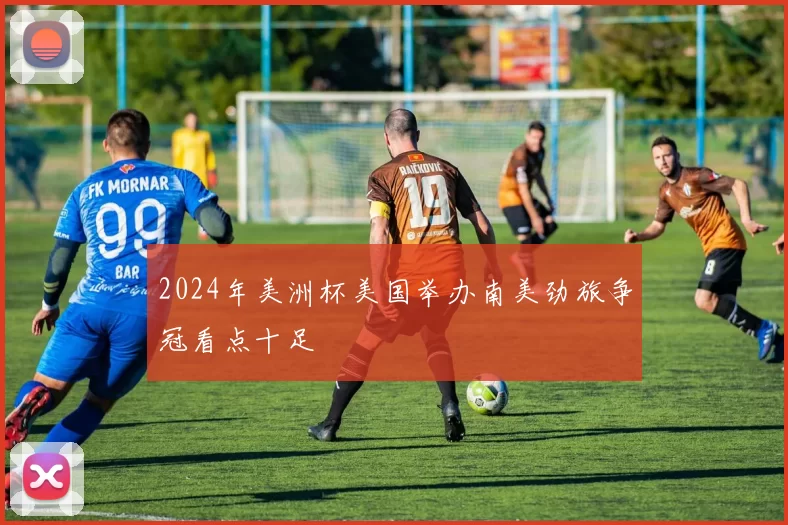 2024年美洲杯美国举办南美劲旅争冠看点十足