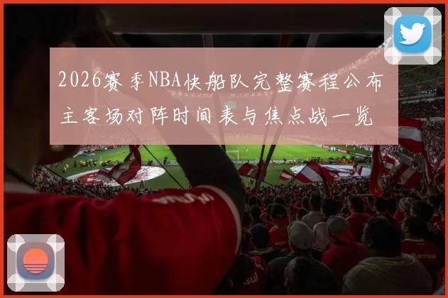 2026赛季NBA快船队完整赛程公布 主客场对阵时间表与焦点战一览