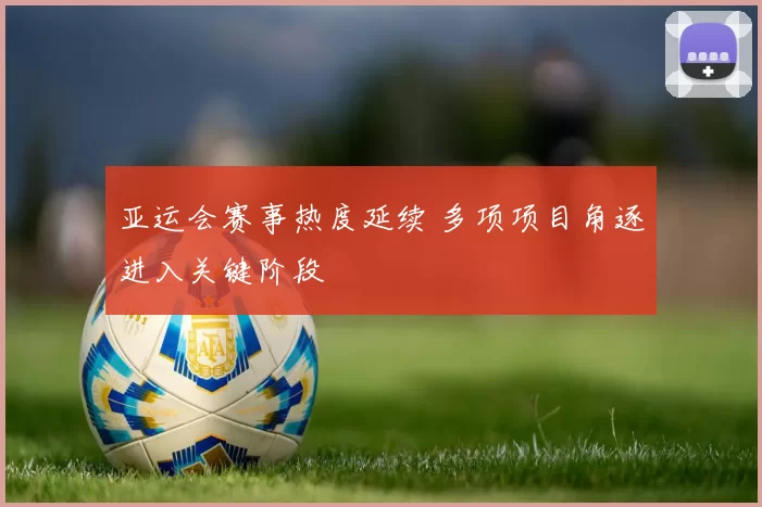 亚运会赛事热度延续 多项项目角逐进入关键阶段