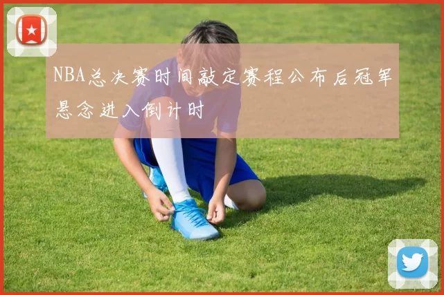 NBA总决赛时间敲定赛程公布后冠军悬念进入倒计时