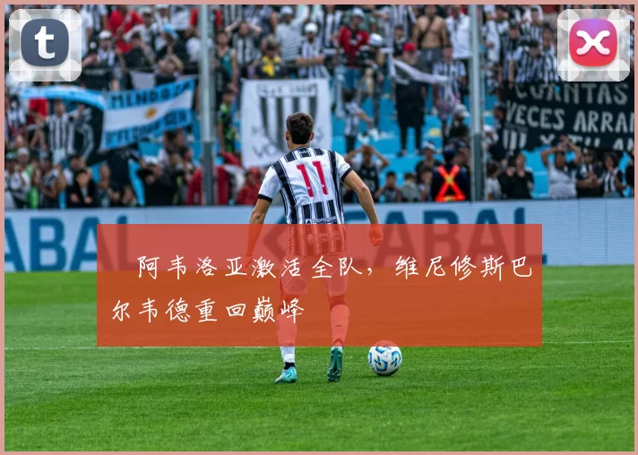 ​阿韦洛亚激活全队，维尼修斯巴尔韦德重回巅峰