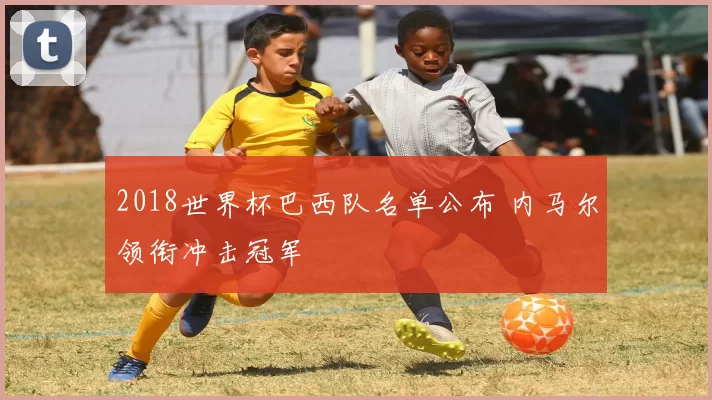 2018世界杯巴西队名单公布 内马尔领衔冲击冠军