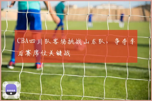 CBA四川队客场挑战山东队，争夺季后赛席位关键战