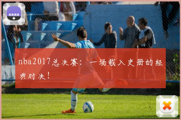 nba2017总决赛：一场载入史册的经典对决！