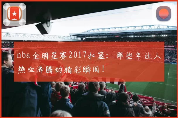 nba全明星赛2017扣篮：那些年让人热血沸腾的精彩瞬间！