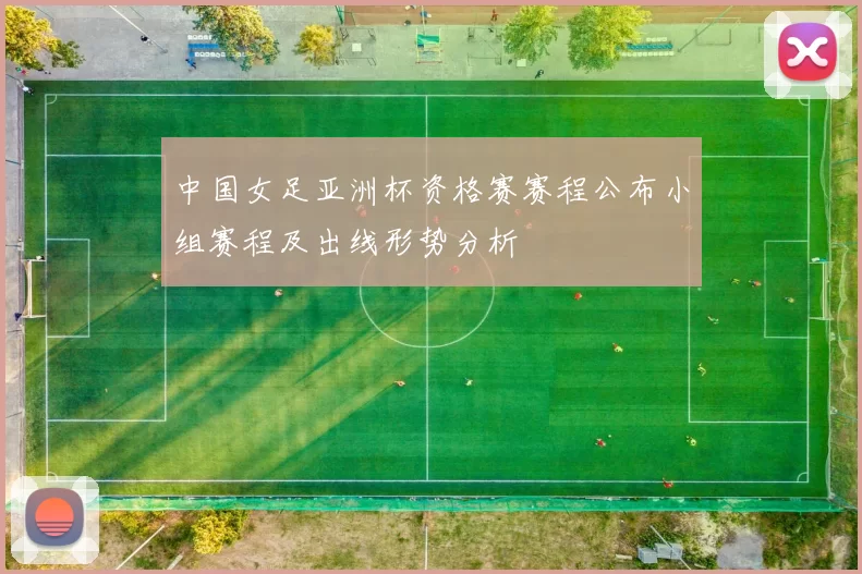 中国女足亚洲杯资格赛赛程公布小组赛程及出线形势分析