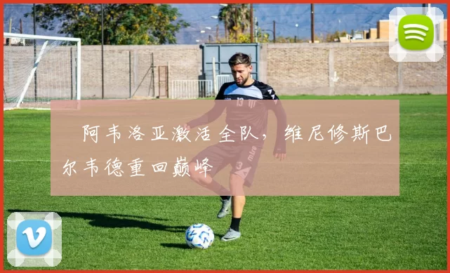 ​阿韦洛亚激活全队，维尼修斯巴尔韦德重回巅峰