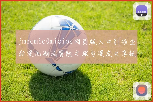 jmcomic0micios网页版入口引领全新漫画潮流冒险之旅与漫友共享极致画质体验畅游
