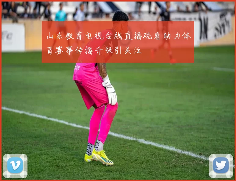 山东教育电视台线直播观看助力体育赛事传播升级引关注