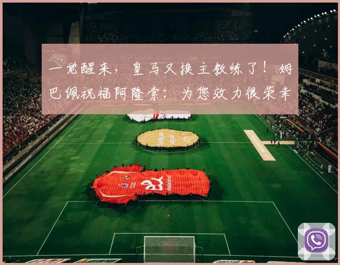 一觉醒来，皇马又换主教练了！姆巴佩祝福阿隆索：为您效力很荣幸