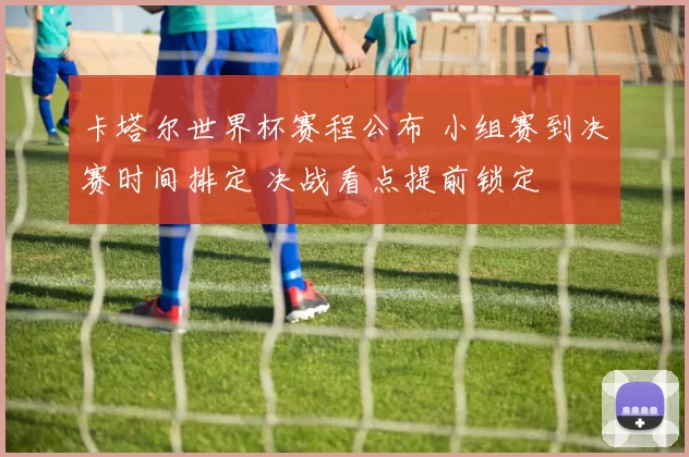 卡塔尔世界杯赛程公布 小组赛到决赛时间排定 决战看点提前锁定