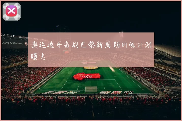 奥运选手备战巴黎新周期训练计划曝光