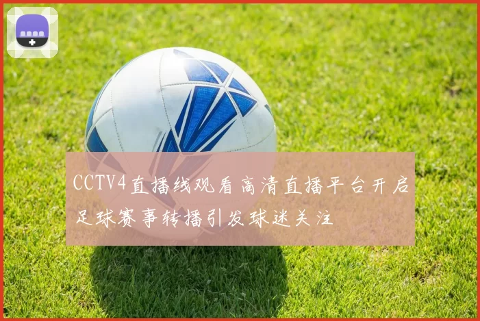 CCTV4直播线观看高清直播平台开启足球赛事转播引发球迷关注