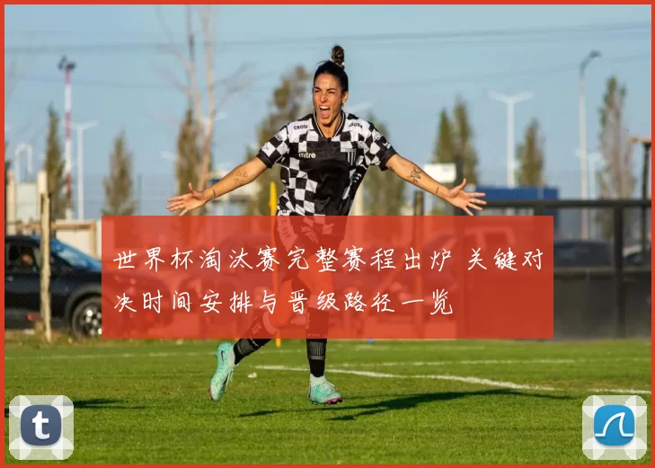 世界杯淘汰赛完整赛程出炉 关键对决时间安排与晋级路径一览