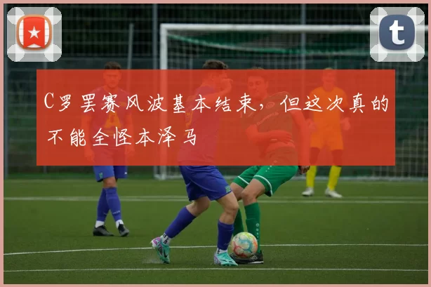 C罗罢赛风波基本结束，但这次真的不能全怪本泽马
