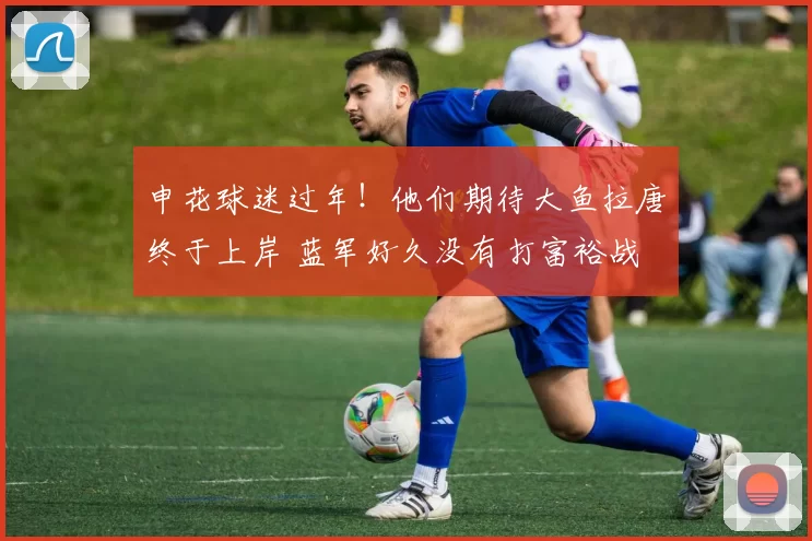 申花球迷过年！他们期待大鱼拉唐终于上岸 蓝军好久没有打富裕战