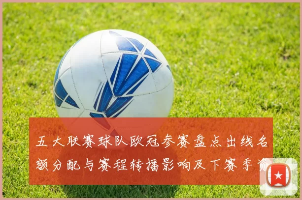 五大联赛球队欧冠参赛盘点出线名额分配与赛程转播影响及下赛季资格