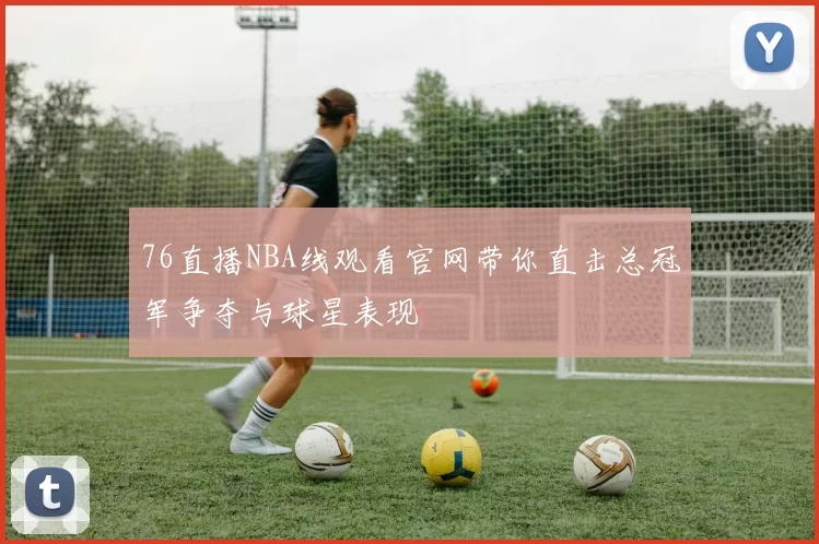 76直播NBA线观看官网带你直击总冠军争夺与球星表现